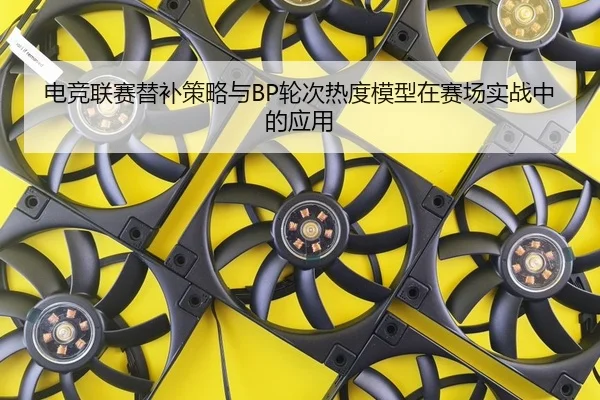 电竞联赛替补策略与BP轮次热度模型在赛场实战中的应用
